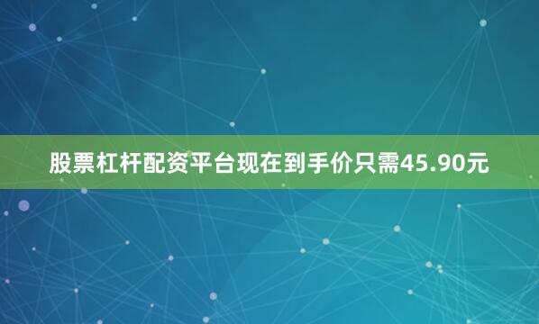 股票杠杆配资平台现在到手价只需45.90元
