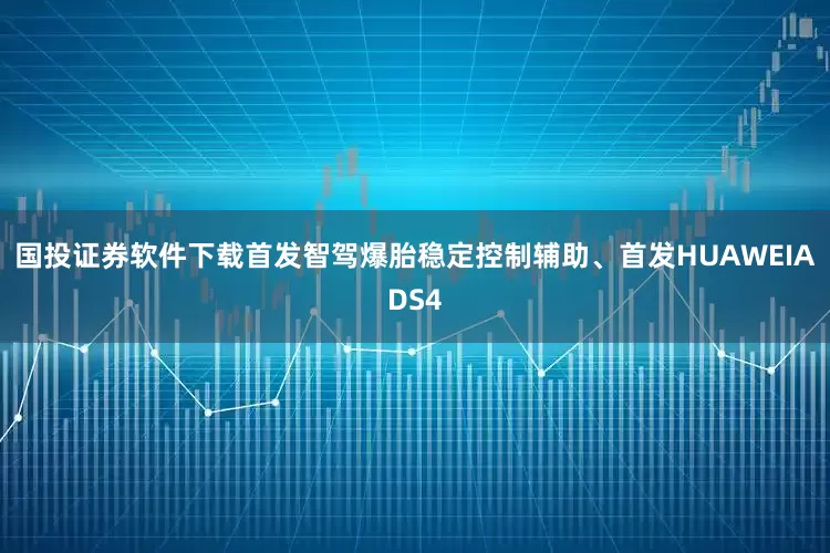 国投证券软件下载首发智驾爆胎稳定控制辅助、首发HUAWEIADS4