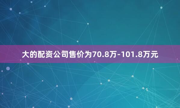 大的配资公司售价为70.8万-101.8万元