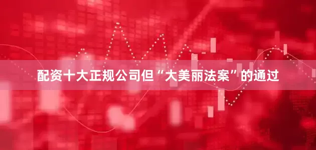 配资十大正规公司但“大美丽法案”的通过
