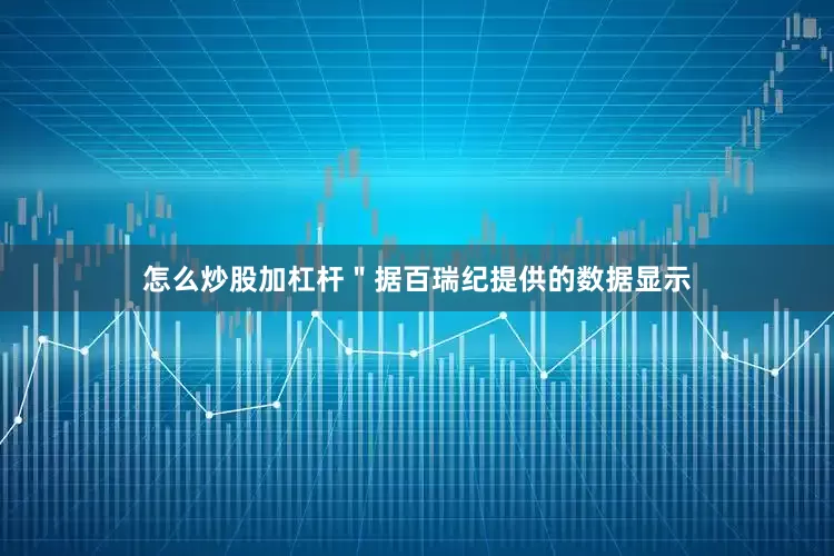 怎么炒股加杠杆＂　　据百瑞纪提供的数据显示