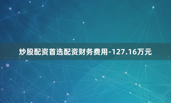炒股配资首选配资财务费用-127.16万元