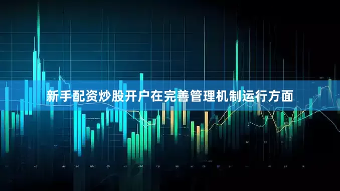 新手配资炒股开户在完善管理机制运行方面