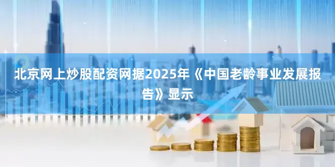 北京网上炒股配资网据2025年《中国老龄事业发展报告》显示