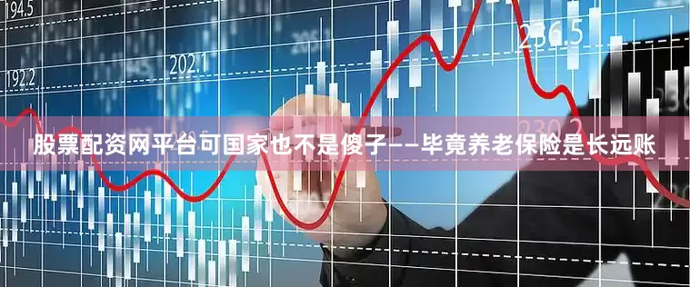股票配资网平台可国家也不是傻子——毕竟养老保险是长远账