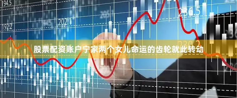 股票配资账户宁家两个女儿命运的齿轮就此转动
