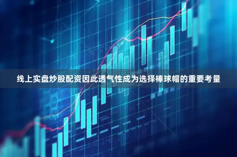 线上实盘炒股配资因此透气性成为选择棒球帽的重要考量