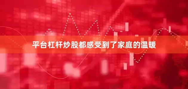 平台杠杆炒股都感受到了家庭的温暖