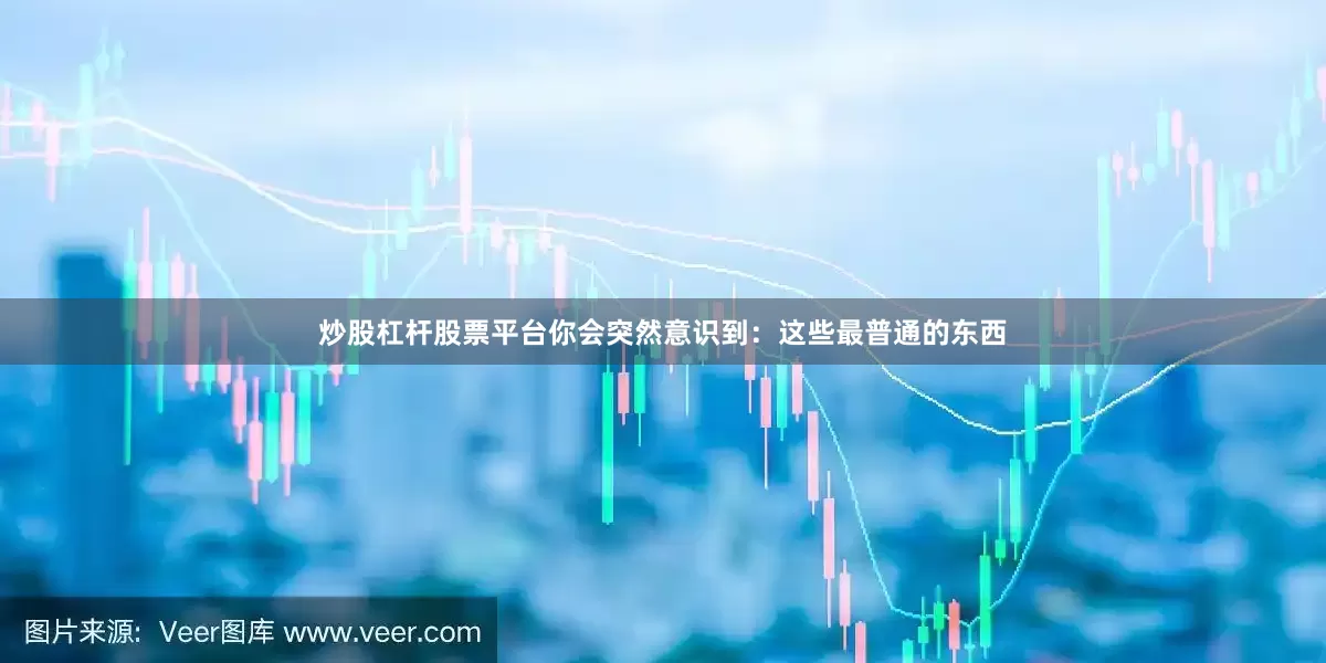 炒股杠杆股票平台你会突然意识到：这些最普通的东西