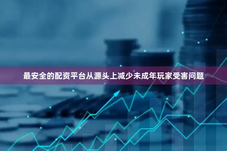 最安全的配资平台从源头上减少未成年玩家受害问题