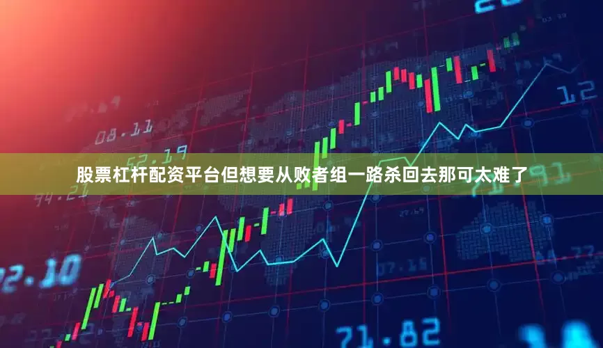 股票杠杆配资平台但想要从败者组一路杀回去那可太难了
