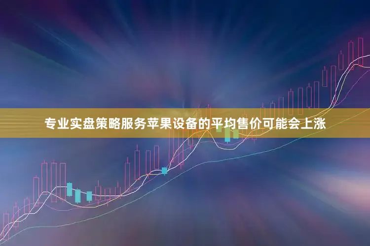 专业实盘策略服务苹果设备的平均售价可能会上涨