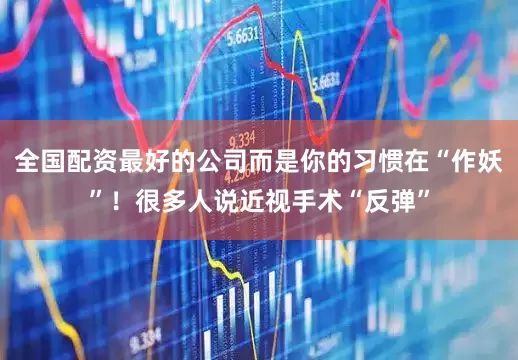 全国配资最好的公司而是你的习惯在“作妖”！很多人说近视手术“反弹”