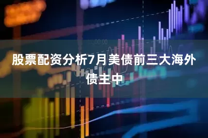 股票配资分析7月美债前三大海外债主中