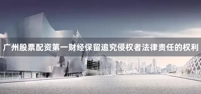 广州股票配资第一财经保留追究侵权者法律责任的权利