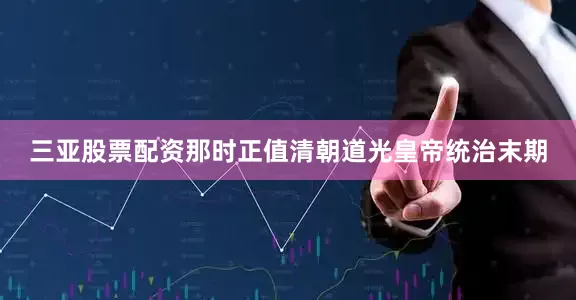 三亚股票配资那时正值清朝道光皇帝统治末期