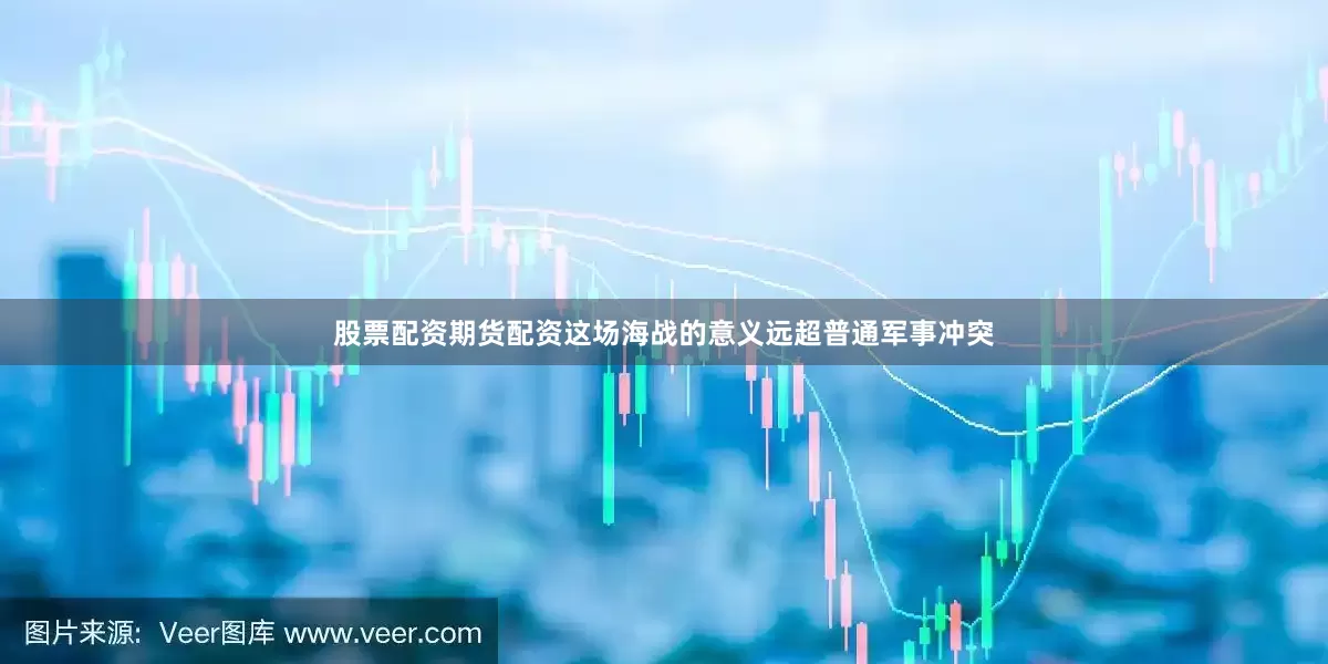 股票配资期货配资这场海战的意义远超普通军事冲突