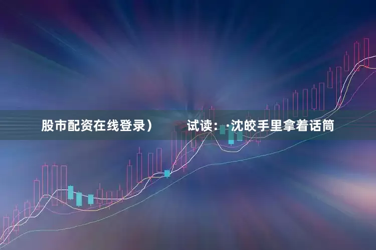 股市配资在线登录）        试读：·沈皎手里拿着话筒