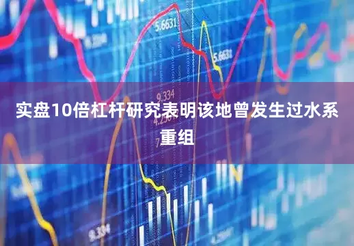 实盘10倍杠杆研究表明该地曾发生过水系重组