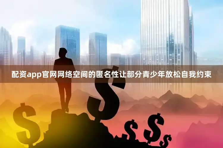 配资app官网网络空间的匿名性让部分青少年放松自我约束