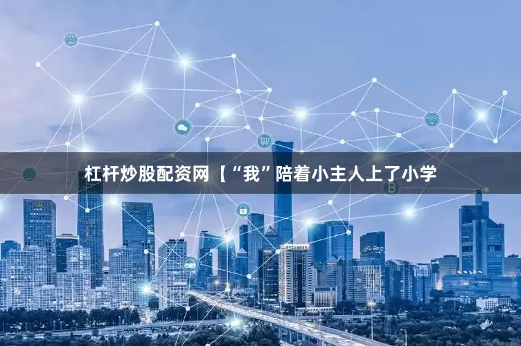 杠杆炒股配资网【“我”陪着小主人上了小学