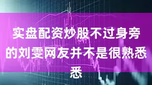 实盘配资炒股不过身旁的刘雯网友并不是很熟悉