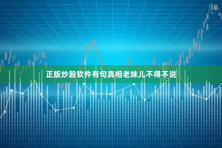 正版炒股软件有句真相老妹儿不得不说