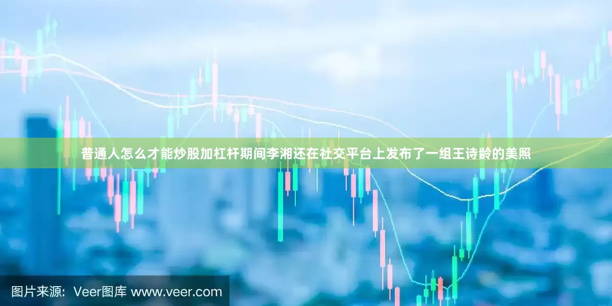 普通人怎么才能炒股加杠杆期间李湘还在社交平台上发布了一组王诗龄的美照