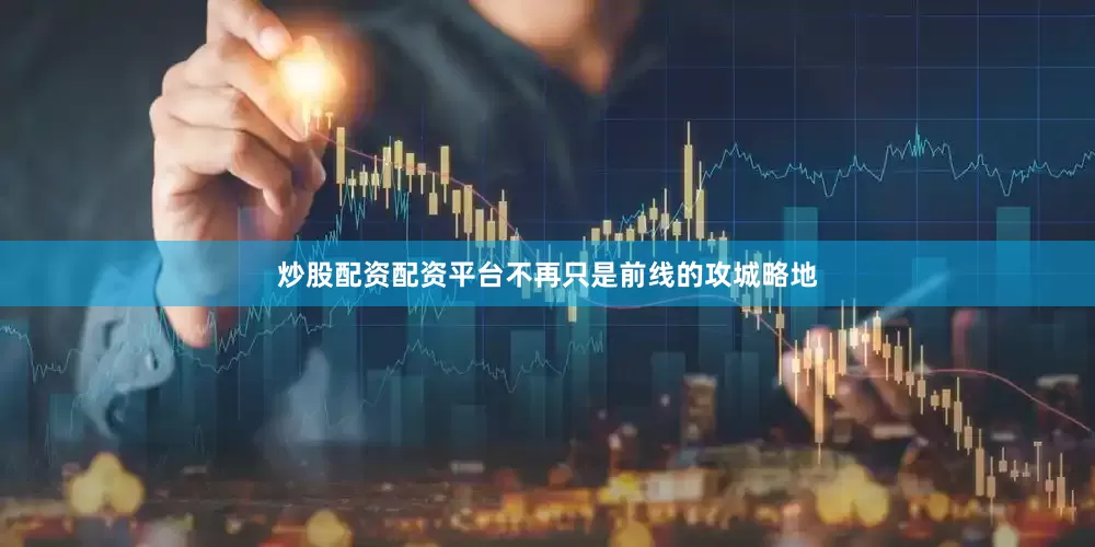 炒股配资配资平台不再只是前线的攻城略地
