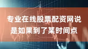 专业在线股票配资网说是如果到了某时间点