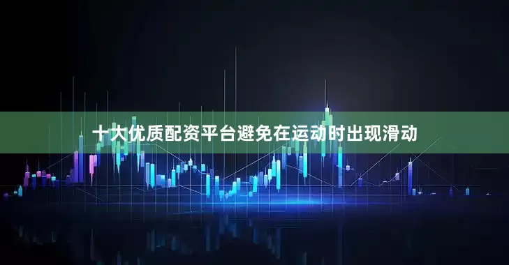 十大优质配资平台避免在运动时出现滑动