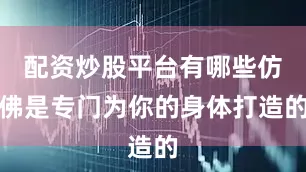配资炒股平台有哪些仿佛是专门为你的身体打造的